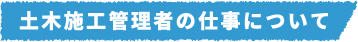 土木施工管理者の仕事について